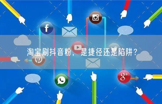 淘宝刷抖音粉，是捷径还是陷阱？