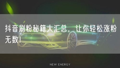 抖音刷粉秘籍大汇总,让你轻松涨粉无数!
