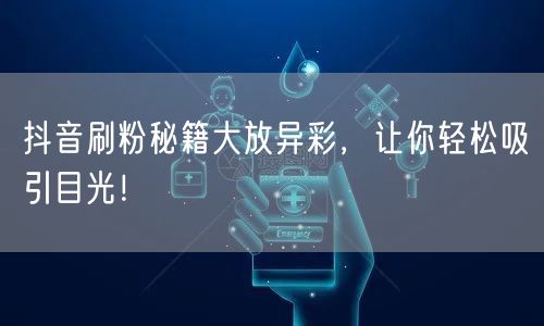 抖音刷粉秘籍大放异彩，让你轻松吸引目光！