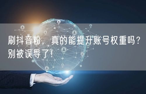 刷抖音粉，真的能提升账号权重吗？别被误导了！