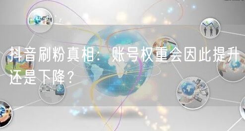 抖音刷粉真相：账号权重会因此提升还是下降？