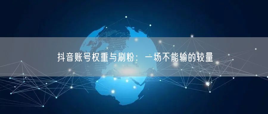 抖音账号权重与刷粉：一场不能输的较量