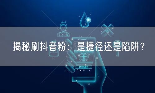 揭秘刷抖音粉：是捷径还是陷阱？