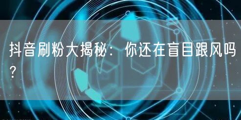 抖音刷粉大揭秘：你还在盲目跟风吗？