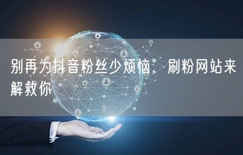 别再为抖音粉丝少烦恼，刷粉网站来解救你