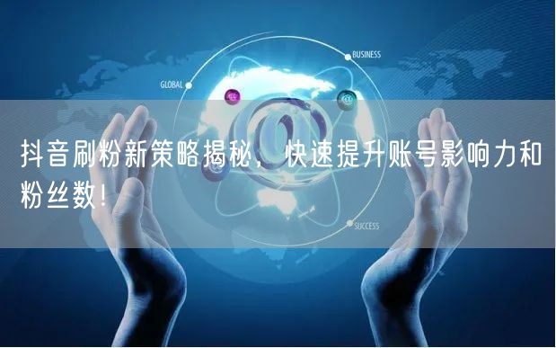 抖音刷粉新策略揭秘，快速提升账号影响力和粉丝数！