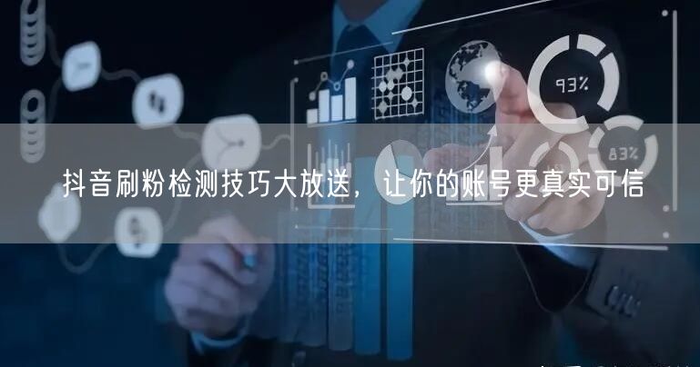 抖音刷粉检测技巧大放送，让你的账号更真实可信