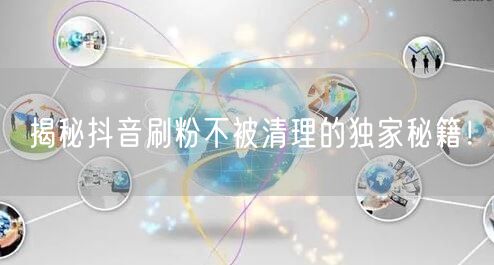 揭秘抖音刷粉不被清理的独家秘籍！
