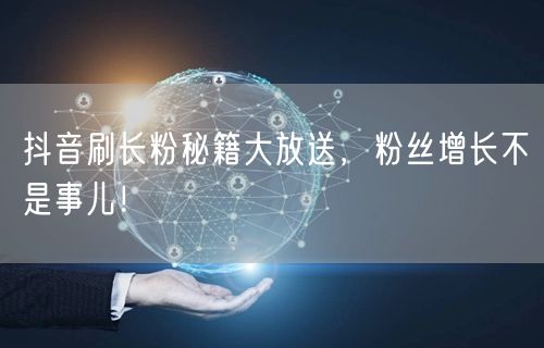 抖音刷长粉秘籍大放送，粉丝增长不是事儿！