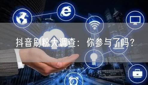 抖音刷粉大调查：你参与了吗？
