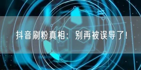 抖音刷粉真相：别再被误导了！