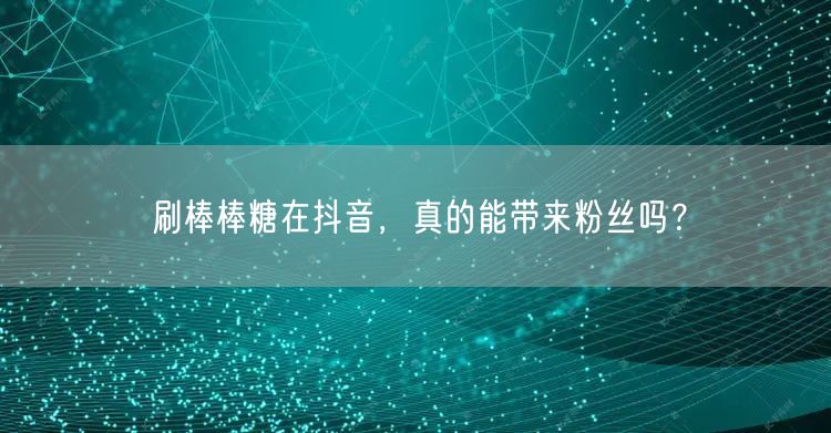 刷棒棒糖在抖音，真的能带来粉丝吗？