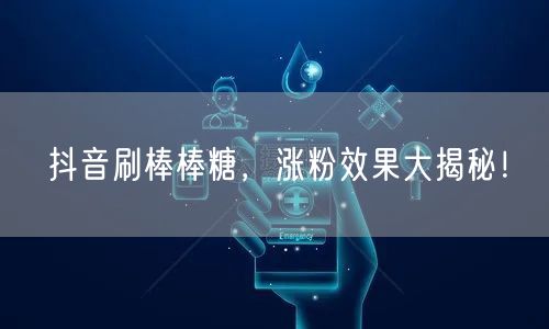 抖音刷棒棒糖，涨粉效果大揭秘！