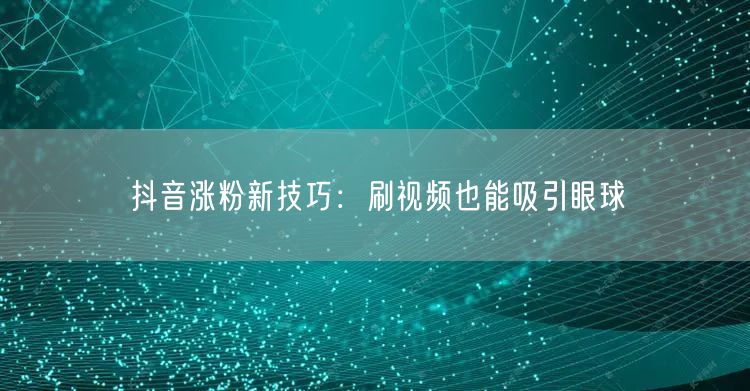 抖音涨粉新技巧：刷视频也能吸引眼球