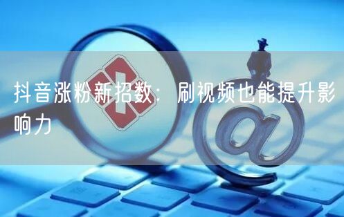 抖音涨粉新招数：刷视频也能提升影响力