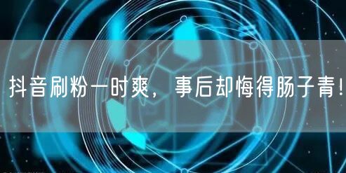 抖音刷粉一时爽，事后却悔得肠子青！