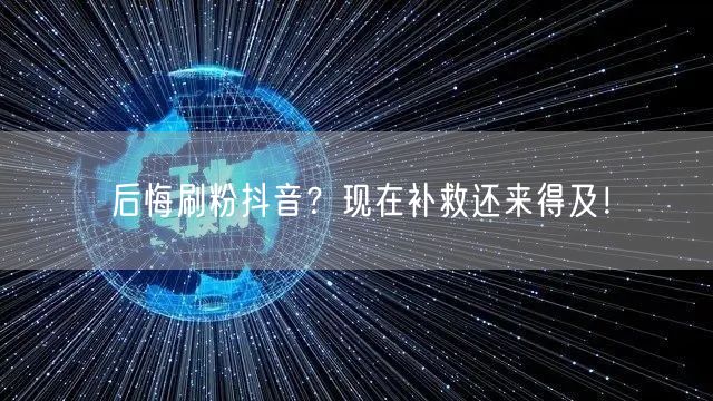 后悔刷粉抖音？现在补救还来得及！