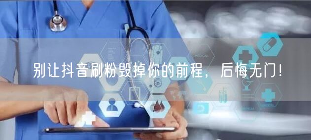 别让抖音刷粉毁掉你的前程，后悔无门！