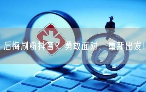 后悔刷粉抖音？勇敢面对，重新出发！