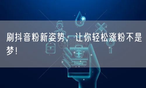 刷抖音粉新姿势，让你轻松涨粉不是梦！