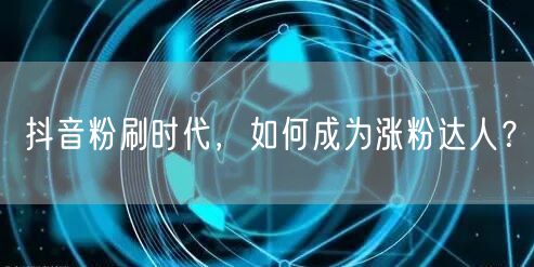 抖音粉刷时代，如何成为涨粉达人？