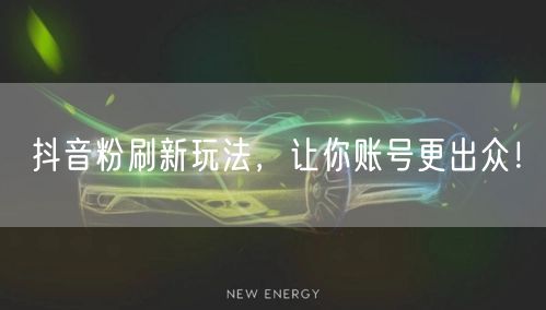 抖音粉刷新玩法，让你账号更出众！