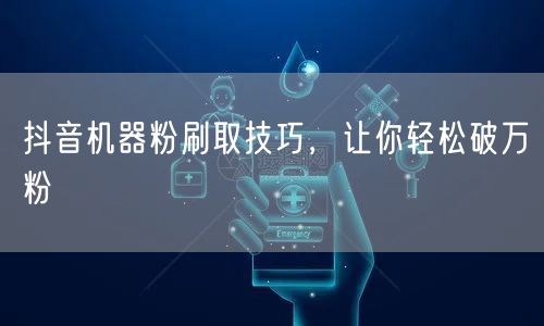 抖音机器粉刷取技巧，让你轻松破万粉