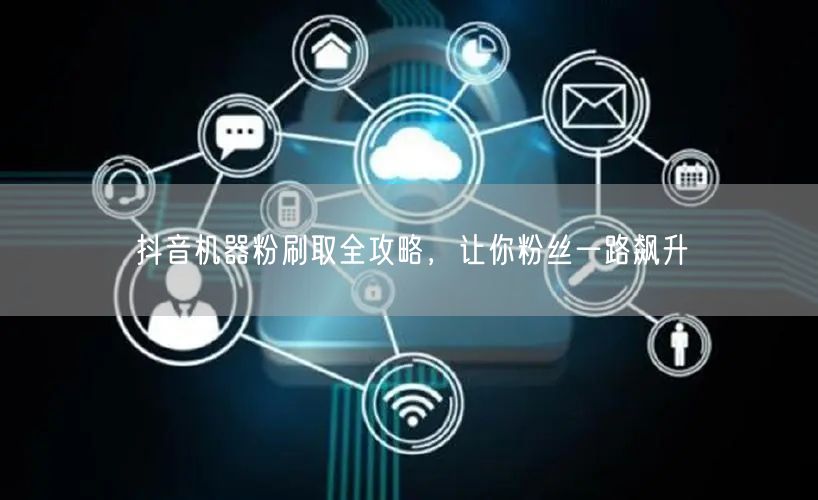 抖音机器粉刷取全攻略，让你粉丝一路飙升