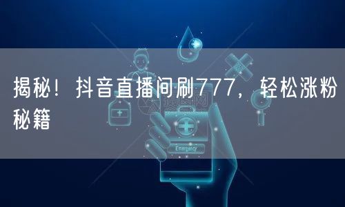 揭秘！抖音直播间刷777，轻松涨粉秘籍