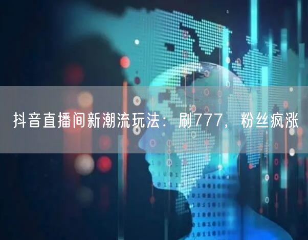 抖音直播间新潮流玩法：刷777，粉丝疯涨