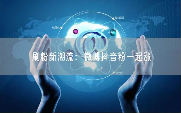 刷粉新潮流：微博抖音粉一起涨