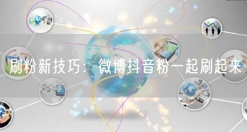 刷粉新技巧:微博抖音粉一起刷起来