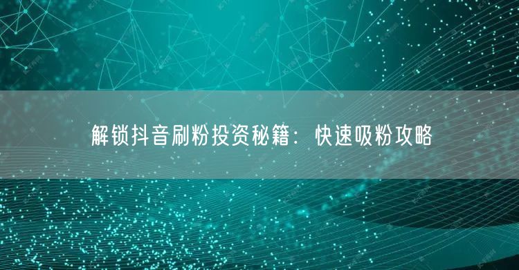 解锁抖音刷粉投资秘籍：快速吸粉攻略