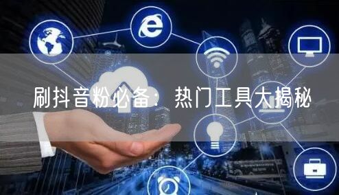刷抖音粉必备：热门工具大揭秘