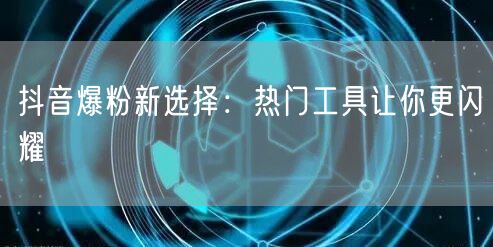 抖音爆粉新选择：热门工具让你更闪耀