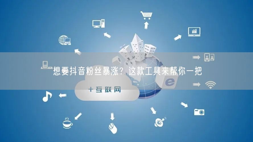 想要抖音粉丝暴涨？这款工具来帮你一把