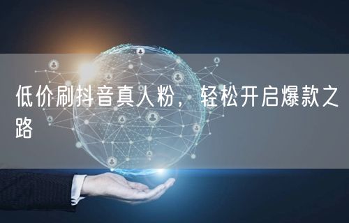 低价刷抖音真人粉，轻松开启爆款之路