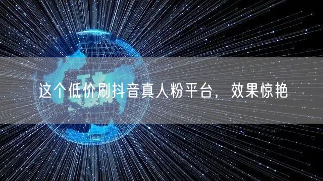 这个低价刷抖音真人粉平台，效果惊艳