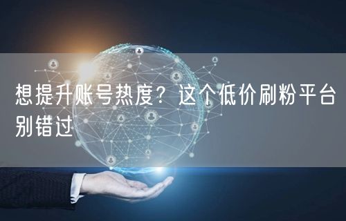 想提升账号热度？这个低价刷粉平台别错过