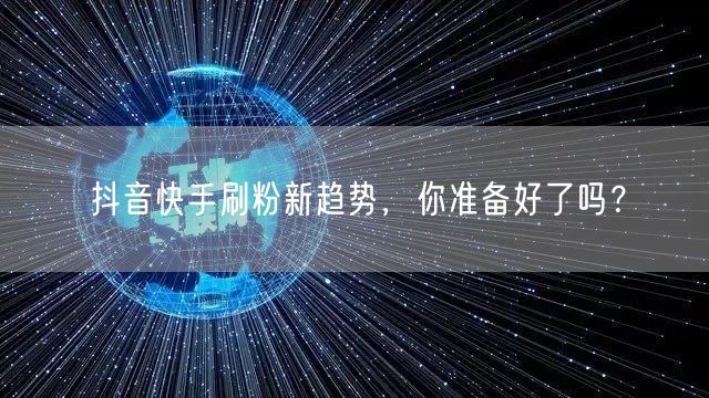 抖音快手刷粉新趋势，你准备好了吗？