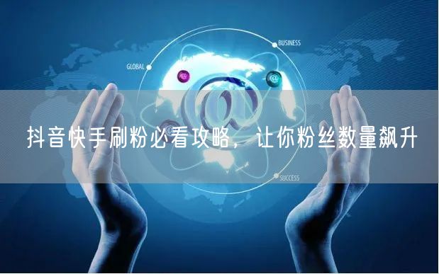 抖音快手刷粉必看攻略，让你粉丝数量飙升