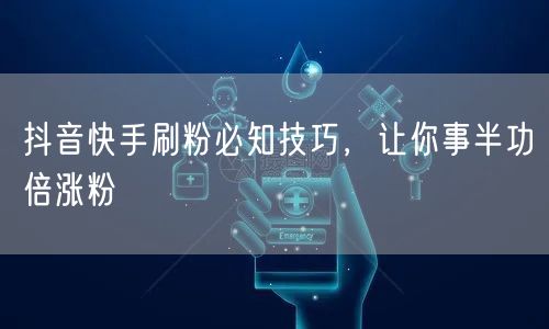 抖音快手刷粉必知技巧，让你事半功倍涨粉