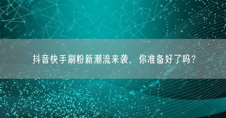 抖音快手刷粉新潮流来袭，你准备好了吗？
