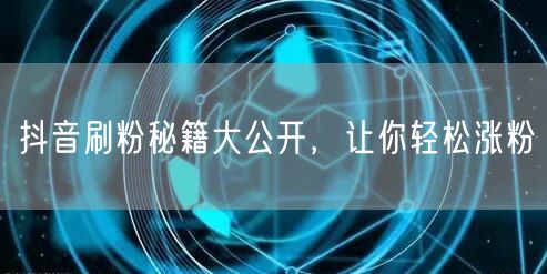 抖音刷粉秘籍大公开，让你轻松涨粉