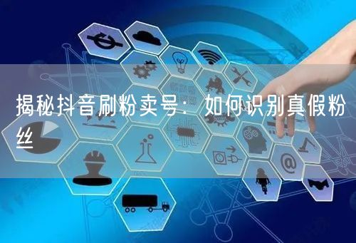 揭秘抖音刷粉卖号：如何识别真假粉丝