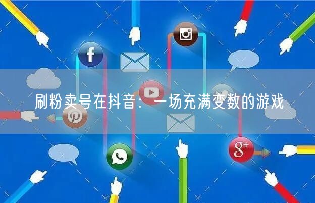 刷粉卖号在抖音：一场充满变数的游戏