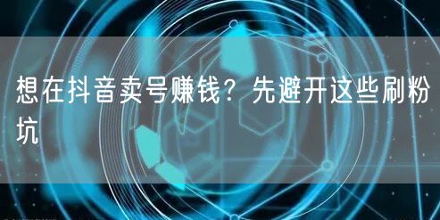 想在抖音卖号赚钱？先避开这些刷粉坑