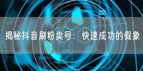 揭秘抖音刷粉卖号：快速成功的假象