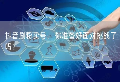 抖音刷粉卖号，你准备好面对挑战了吗？