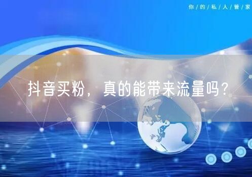 抖音买粉，真的能带来流量吗？